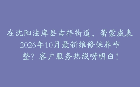 在沈阳法库县吉祥街道，蕾蒙威表2026年10月最新维修保养咋整？客户服务热线唠明白！