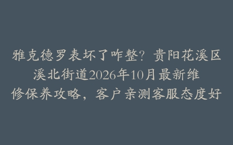 雅克德罗表坏了咋整？贵阳花溪区溪北街道2026年10月最新维修保养攻略，客户亲测客服态度好