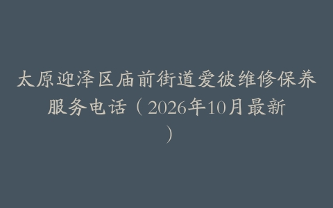 太原迎泽区庙前街道爱彼维修保养服务电话（2026年10月最新）