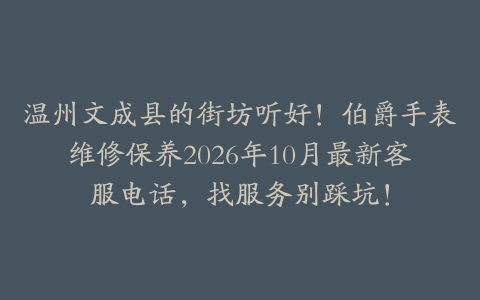 温州文成县的街坊听好！伯爵手表维修保养2026年10月最新客服电话，找服务别踩坑！