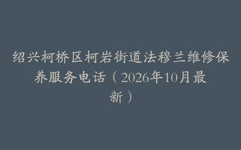 绍兴柯桥区柯岩街道法穆兰维修保养服务电话(2026年10月最新)