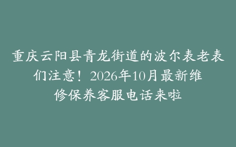 重庆云阳县青龙街道的波尔表老表们注意！2026年10月最新维修保养客服电话来啦