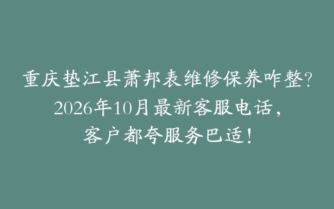 重庆垫江县萧邦表维修保养咋整？2026年10月最新客服电话，客户都夸服务巴适！