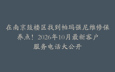 在南京鼓楼区找到帕玛强尼维修保养点！2026年10月最新客户服务电话大公开