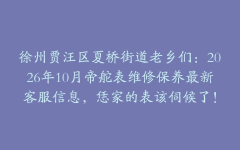 徐州贾汪区夏桥街道老乡们：2026年10月帝舵表维修保养最新客服信息，恁家的表该伺候了！