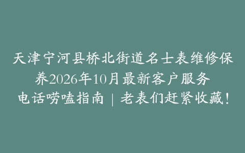 天津宁河县桥北街道名士表维修保养2026年10月最新客户服务电话唠嗑指南｜老表们赶紧收藏！