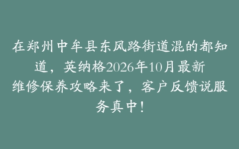 在郑州中牟县东风路街道混的都知道，英纳格2026年10月最新维修保养攻略来了，客户反馈说服务真中！