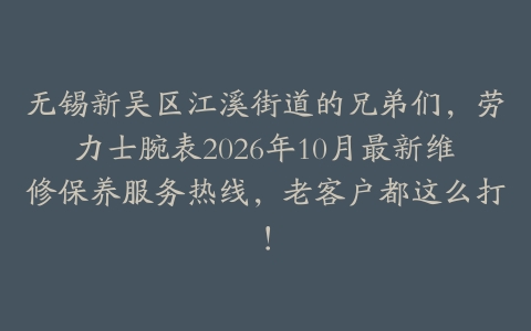 无锡新吴区江溪街道的兄弟们，劳力士腕表2026年10月最新维修保养服务热线，老客户都这么打！