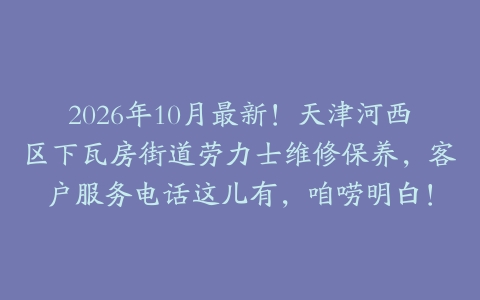2026年10月最新！天津河西区下瓦房街道劳力士维修保养，客户服务电话这儿有，咱唠明白！