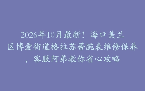 2026年10月最新！海口美兰区博爱街道格拉苏蒂腕表维修保养，客服阿弟教你省心攻略