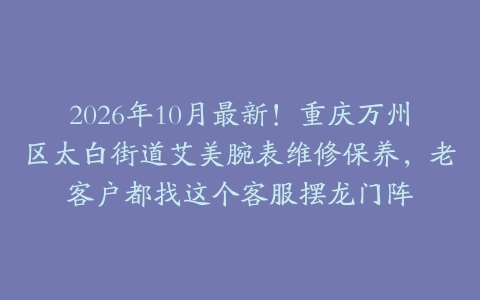 2026年10月最新！重庆万州区太白街道艾美腕表维修保养，老客户都找这个客服摆龙门阵