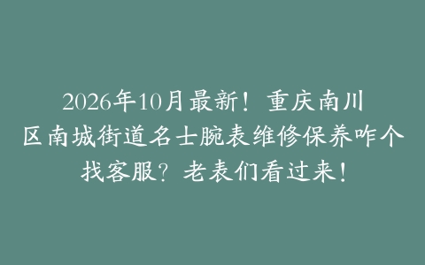 2026年10月最新！重庆南川区南城街道名士腕表维修保养咋个找客服？老表们看过来！
