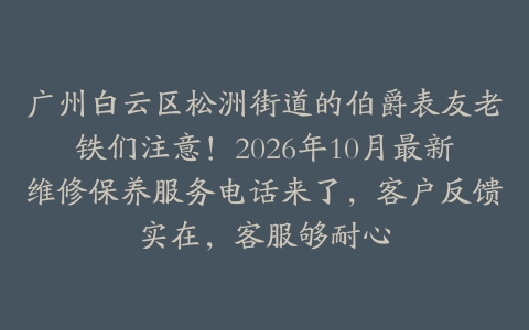 广州白云区松洲街道的伯爵表友老铁们注意！2026年10月最新维修保养服务电话来了，客户反馈实在，客服够耐心