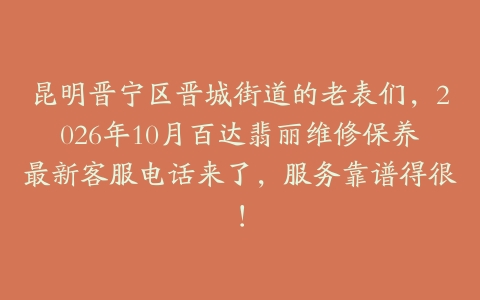昆明晋宁区晋城街道的老表们，2026年10月百达翡丽维修保养最新客服电话来了，服务靠谱得很！