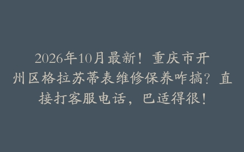 2026年10月最新！重庆市开州区格拉苏蒂表维修保养咋搞？直接打客服电话，巴适得很！