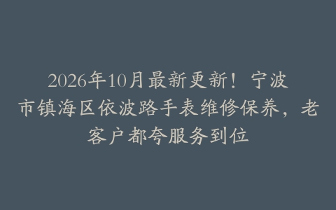 2026年10月最新更新！宁波市镇海区依波路手表维修保养，老客户都夸服务到位
