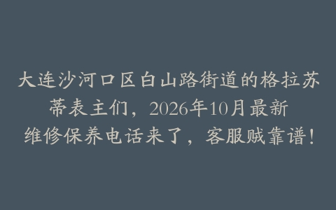 大连沙河口区白山路街道的格拉苏蒂表主们，2026年10月最新维修保养电话来了，客服贼靠谱！