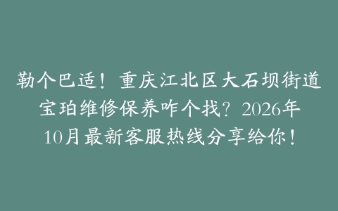 勒个巴适！重庆江北区大石坝街道宝珀维修保养咋个找？2026年10月最新客服热线分享给你！