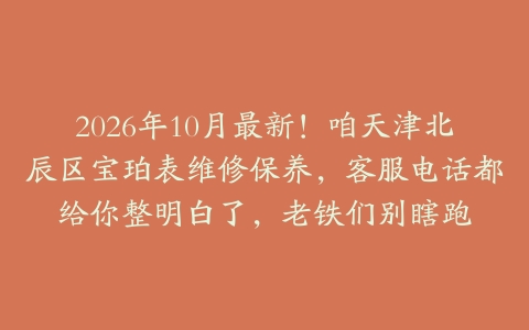 2026年10月最新！咱天津北辰区宝珀表维修保养，客服电话都给你整明白了，老铁们别瞎跑