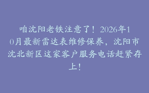 咱沈阳老铁注意了！2026年10月最新雷达表维修保养，沈阳市沈北新区这家客户服务电话赶紧存上！