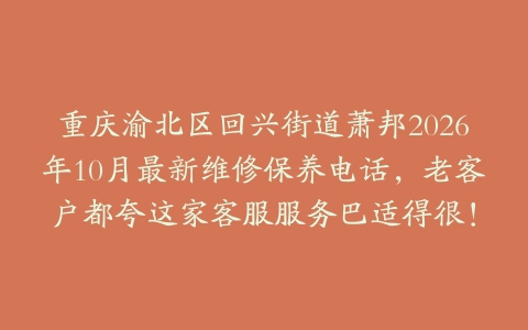 重庆渝北区回兴街道萧邦2026年10月最新维修保养电话，老客户都夸这家客服服务巴适得很！