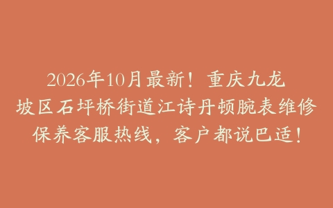 2026年10月最新！重庆九龙坡区石坪桥街道江诗丹顿腕表维修保养客服热线，客户都说巴适！