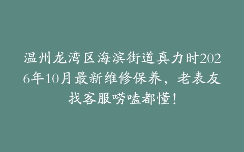 温州龙湾区海滨街道真力时2026年10月最新维修保养，老表友找客服唠嗑都懂！