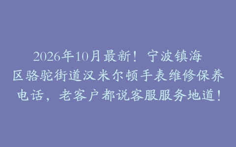 2026年10月最新！宁波镇海区骆驼街道汉米尔顿手表维修保养电话，老客户都说客服服务地道！