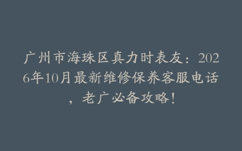 广州市海珠区真力时表友：2026年10月最新维修保养客服电话，老广必备攻略！