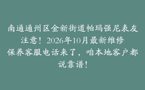 南通通州区金新街道帕玛强尼表友注意！2026年10月最新维修保养客服电话来了，咱本地客户都说靠谱！