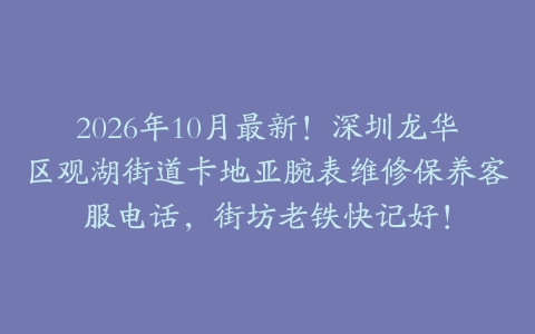 2026年10月最新！深圳龙华区观湖街道卡地亚腕表维修保养客服电话，街坊老铁快记好！