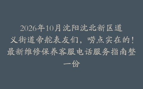 2026年10月沈阳沈北新区道义街道帝舵表友们，唠点实在的！最新维修保养客服电话服务指南整一份