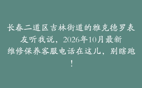 长春二道区吉林街道的雅克德罗表友听我说，2026年10月最新维修保养客服电话在这儿，别瞎跑！