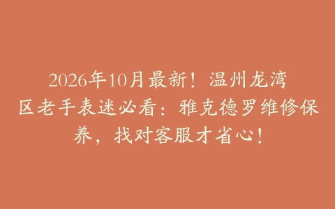 2026年10月最新！温州龙湾区老手表迷必看：雅克德罗维修保养，找对客服才省心！