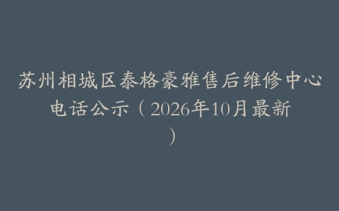 苏州相城区泰格豪雅售后维修中心电话公示（2026年10月最新）
