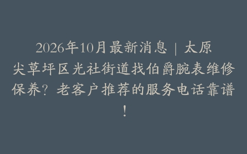 2026年10月最新消息｜太原尖草坪区光社街道找伯爵腕表维修保养？老客户推荐的服务电话靠谱！
