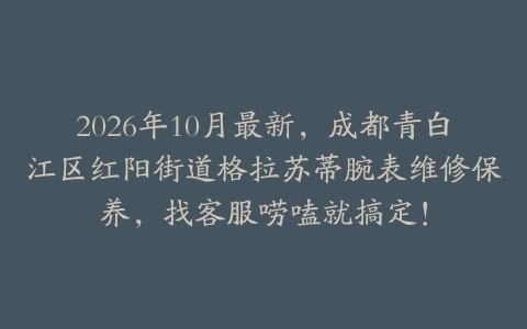 2026年10月最新，成都青白江区红阳街道格拉苏蒂腕表维修保养，找客服唠嗑就搞定！