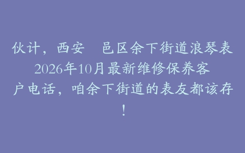 伙计，西安鄠邑区余下街道浪琴表2026年10月最新维修保养客户电话，咱余下街道的表友都该存！