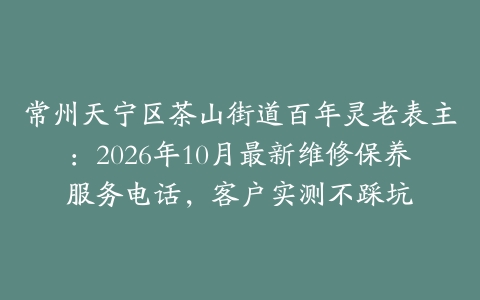 常州天宁区茶山街道百年灵老表主：2026年10月最新维修保养服务电话，客户实测不踩坑