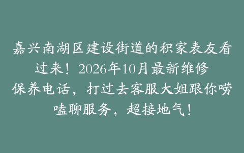 嘉兴南湖区建设街道的积家表友看过来！2026年10月最新维修保养电话，打过去客服大姐跟你唠嗑聊服务，超接地气！