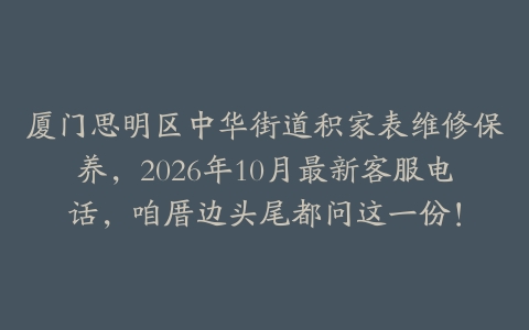 厦门思明区中华街道积家表维修保养，2026年10月最新客服电话，咱厝边头尾都问这一份！