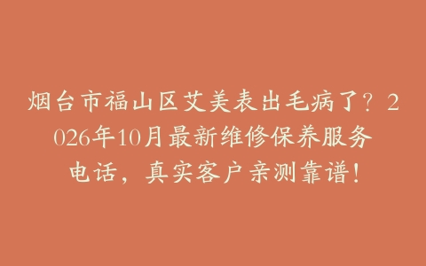 烟台市福山区艾美表出毛病了？2026年10月最新维修保养服务电话，真实客户亲测靠谱！