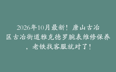 2026年10月最新！唐山古冶区古冶街道雅克德罗腕表维修保养，老铁找客服就对了！