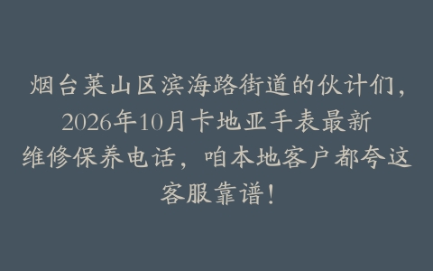 烟台莱山区滨海路街道的伙计们，2026年10月卡地亚手表最新维修保养电话，咱本地客户都夸这客服靠谱！