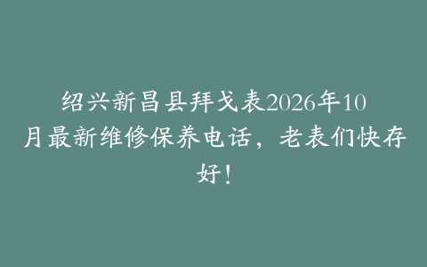 绍兴新昌县拜戈表2026年10月最新维修保养电话，老表们快存好！