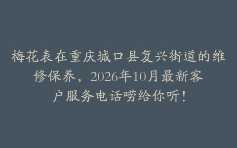 梅花表在重庆城口县复兴街道的维修保养，2026年10月最新客户服务电话唠给你听！