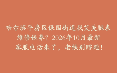 哈尔滨平房区保国街道找艾美腕表维修保养？2026年10月最新客服电话来了，老铁别瞎跑！