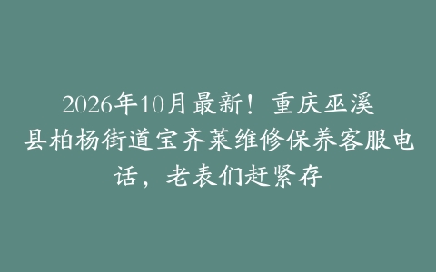 2026年10月最新！重庆巫溪县柏杨街道宝齐莱维修保养客服电话，老表们赶紧存
