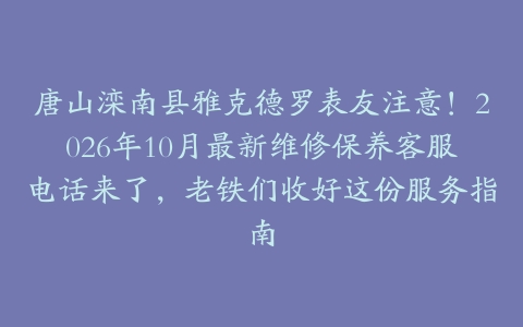 唐山滦南县雅克德罗表友注意！2026年10月最新维修保养客服电话来了，老铁们收好这份服务指南