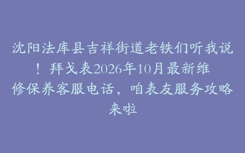 沈阳法库县吉祥街道老铁们听我说！拜戈表2026年10月最新维修保养客服电话，咱表友服务攻略来啦
